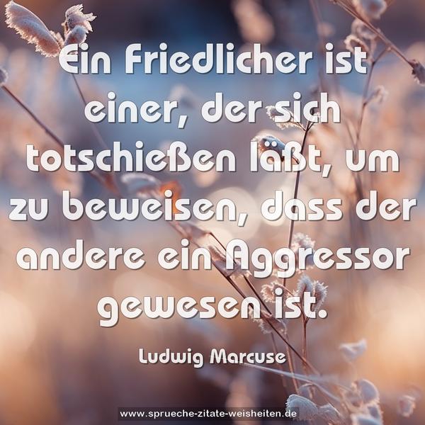 Ein Friedlicher ist einer, der sich totschießen läßt,
um zu beweisen, dass der andere ein Aggressor gewesen ist.