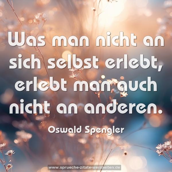 Was man nicht an sich selbst erlebt, erlebt
man auch nicht an anderen.