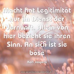 Macht hat Legitimität nur im Dienst der Vernunft.
Allein von hier bezieht sie ihren Sinn.
An sich ist sie böse