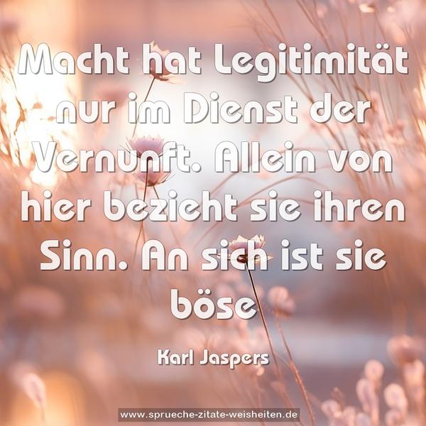 Macht hat Legitimität nur im Dienst der Vernunft.
Allein von hier bezieht sie ihren Sinn.
An sich ist sie böse