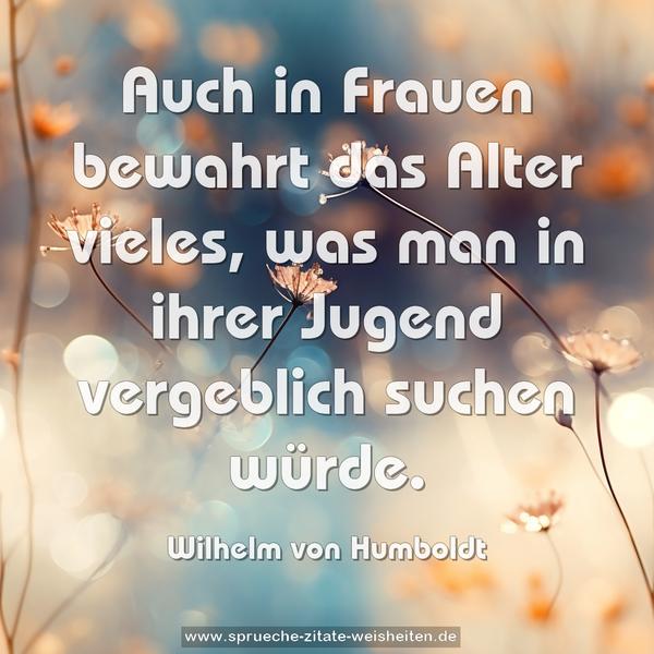 Auch in Frauen bewahrt das Alter vieles,
was man in ihrer Jugend vergeblich suchen würde.