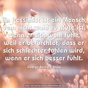 Ein Pessimist ist ein Mensch,
dem nicht wohl zu Mute ist, wenn er sich wohl fühlt,
weil er befürchtet, dass er sich schlechter fühlen wird,
wenn er sich besser fühlt.