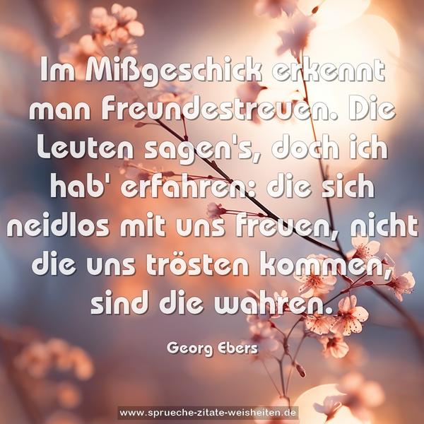 Im Mißgeschick erkennt man Freundestreuen.
Die Leuten sagen's, doch ich hab' erfahren:
die sich neidlos mit uns freuen,
nicht die uns trösten kommen, sind die wahren.