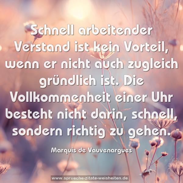 Schnell arbeitender Verstand ist kein Vorteil,
wenn er nicht auch zugleich gründlich ist.
Die Vollkommenheit einer Uhr besteht nicht darin,
schnell, sondern richtig zu gehen.