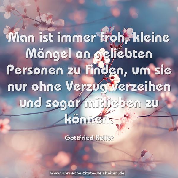 Man ist immer froh,
kleine Mängel an geliebten Personen zu finden,
um sie nur ohne Verzug verzeihen und sogar mitlieben zu können.