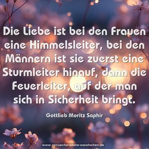 Die Liebe ist bei den Frauen eine Himmelsleiter, 
bei den Männern ist sie zuerst eine Sturmleiter hinauf, 
dann die Feuerleiter, auf der man sich in Sicherheit bringt.