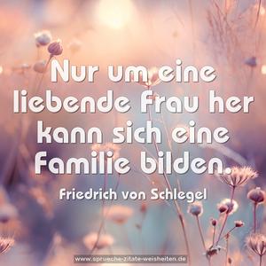 Nur um eine liebende Frau her kann sich eine Familie bilden.