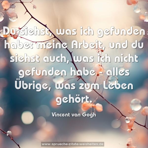 Du siehst, was ich gefunden habe: meine Arbeit,
und du siehst auch, was ich nicht gefunden habe -
alles Übrige, was zum Leben gehört.