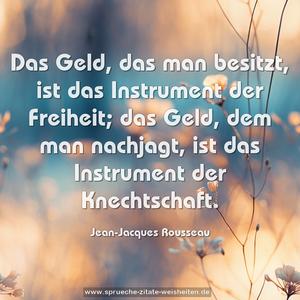 Das Geld, das man besitzt, ist das Instrument der Freiheit; das Geld, dem man nachjagt, ist das Instrument der Knechtschaft. 