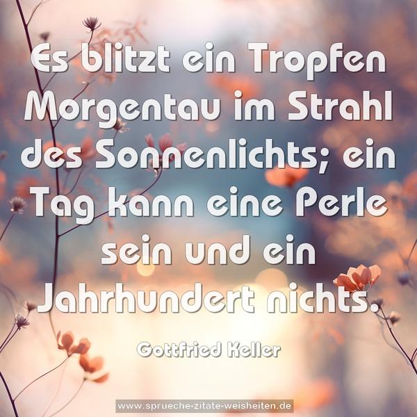 Es blitzt ein Tropfen Morgentau im Strahl des Sonnenlichts;
ein Tag kann eine Perle sein und ein Jahrhundert nichts.