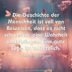 Die Geschichte der Menschheit ist voll von Beweisen,
dass es nicht schwer ist, eine Wahrheit umzubringen.
Eine gute Lüge ist unsterblich.