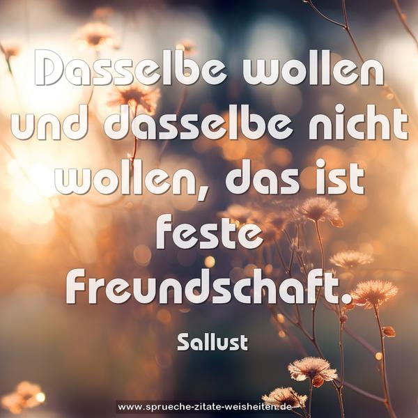 Dasselbe wollen und dasselbe nicht wollen,
das ist feste Freundschaft.