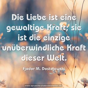 Die Liebe ist eine gewaltige Kraft;
sie ist die einzige unüberwindliche Kraft dieser Welt.