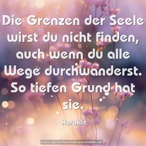 Die Grenzen der Seele wirst du nicht finden,
auch wenn du alle Wege durchwanderst.
So tiefen Grund hat sie.