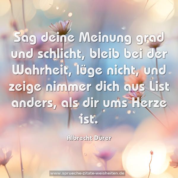 Sag deine Meinung grad und schlicht,
bleib bei der Wahrheit, lüge nicht,
und zeige nimmer dich aus List
anders, als dir ums Herze ist.