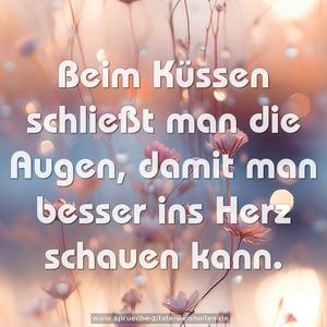 Beim Küssen schließt man die Augen,
damit man besser ins Herz schauen kann.