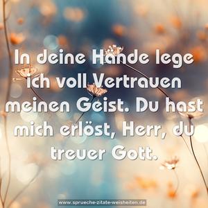 In deine Hände lege ich voll Vertrauen meinen Geist.
Du hast mich erlöst, Herr, du treuer Gott.