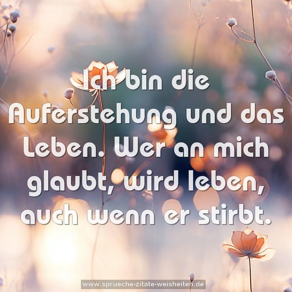 Ich bin die Auferstehung und das Leben.
Wer an mich glaubt, wird leben, auch wenn er stirbt.