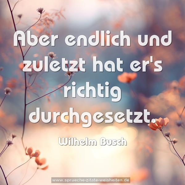Aber endlich und zuletzt
hat er's richtig durchgesetzt.