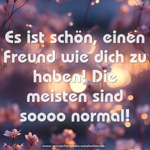 Es ist schön, einen Freund wie dich zu haben!
Die meisten sind soooo normal!