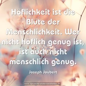 Höflichkeit ist die Blüte der Menschlichkeit.
Wer nicht höflich genug ist,
ist auch nicht menschlich genug.