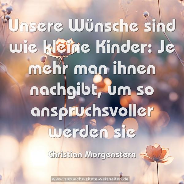 Unsere Wünsche sind wie kleine Kinder:
Je mehr man ihnen nachgibt,
um so anspruchsvoller werden sie