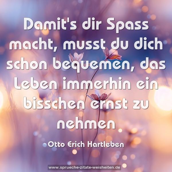 Damit's dir Spass macht,
musst du dich schon bequemen,
das Leben immerhin
ein bisschen ernst zu nehmen