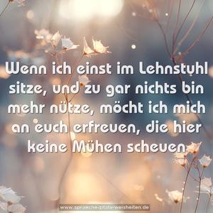 Wenn ich einst im Lehnstuhl sitze,
und zu gar nichts bin mehr nütze,
möcht ich mich an euch erfreuen,
die hier keine Mühen scheuen