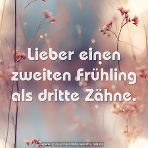 Lieber einen zweiten Frühling
als dritte Zähne.