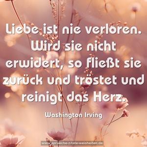 Liebe ist nie verloren.
Wird sie nicht erwidert, so fließt sie zurück
und tröstet und reinigt das Herz.