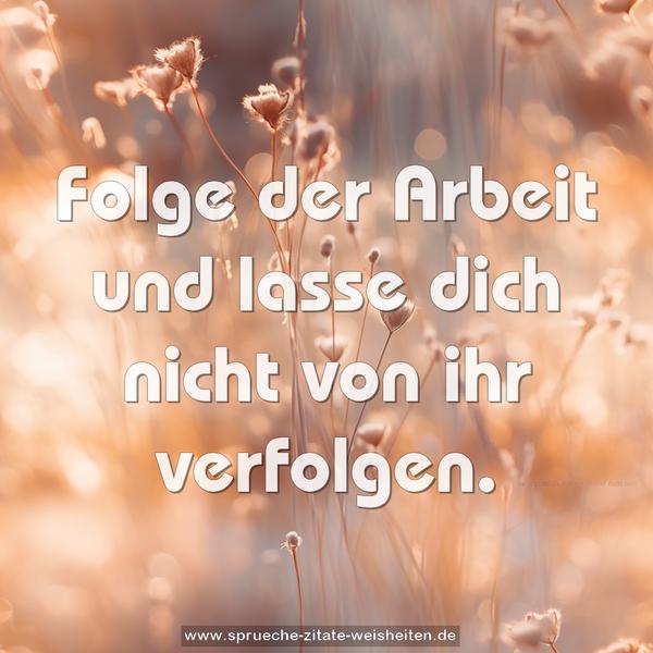 Folge der Arbeit und lasse dich nicht von ihr verfolgen.