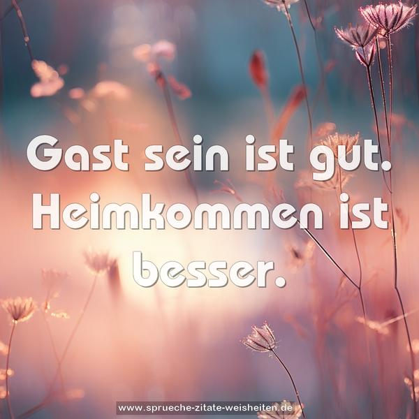 Gast sein ist gut.
Heimkommen ist besser.