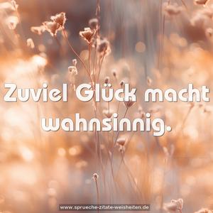 Zuviel Glück macht wahnsinnig.