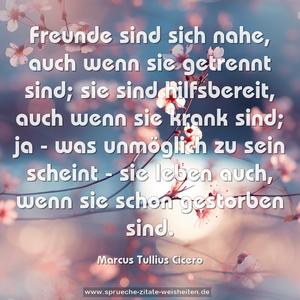 Freunde sind sich nahe, auch wenn sie getrennt sind;
sie sind hilfsbereit, auch wenn sie krank sind;
ja - was unmöglich zu sein scheint -
sie leben auch, wenn sie schon gestorben sind.