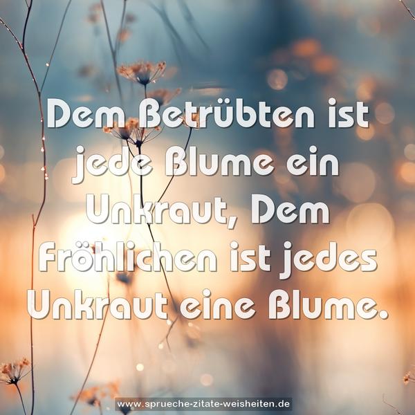 Dem Betrübten ist jede Blume ein Unkraut,
Dem Fröhlichen ist jedes Unkraut eine Blume.