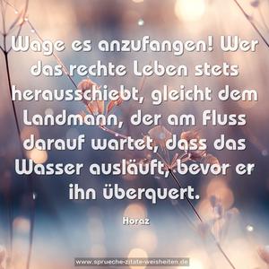 Wage es anzufangen! Wer das rechte Leben stets herausschiebt, gleicht dem Landmann, der am Fluss darauf wartet, dass das Wasser ausläuft, bevor er ihn überquert.