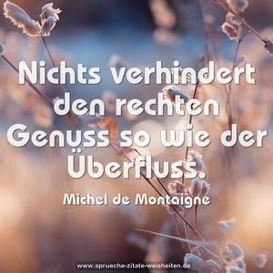 Nichts verhindert den rechten Genuss so wie der Überfluss.