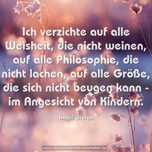 Ich verzichte
auf alle Weisheit, die nicht weinen,
auf alle Philosophie, die nicht lachen,
auf alle Größe, die sich nicht beugen kann -
im Angesicht von Kindern.