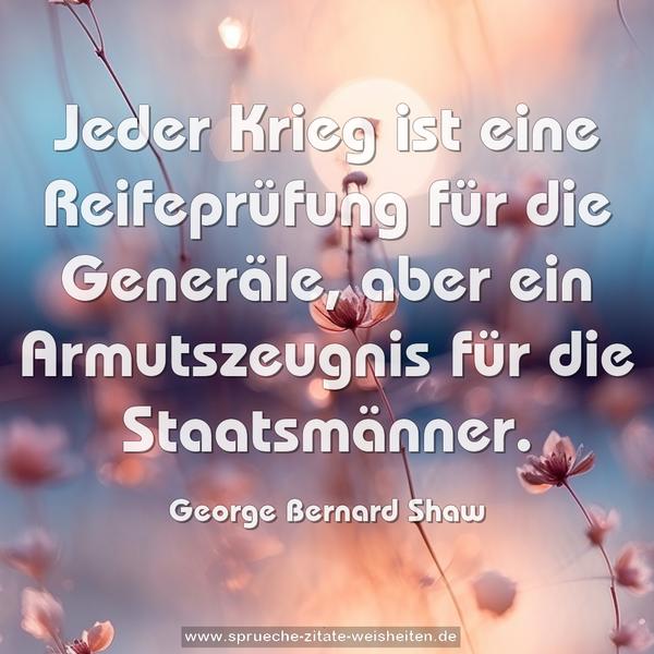 Jeder Krieg ist eine Reifeprüfung für die Generäle,
aber ein Armutszeugnis für die Staatsmänner.