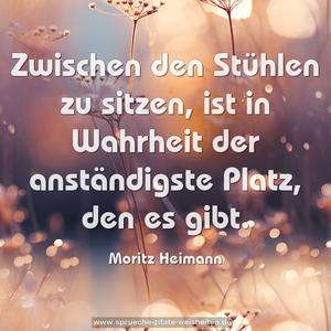 Zwischen den Stühlen zu sitzen,
ist in Wahrheit der anständigste Platz, den es gibt.