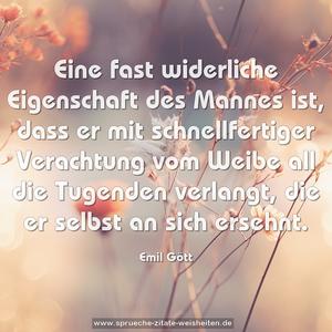 Eine fast widerliche Eigenschaft des Mannes ist,
dass er mit schnellfertiger Verachtung vom Weibe all die Tugenden verlangt, die er selbst an sich ersehnt.