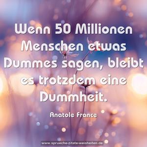 Wenn 50 Millionen Menschen etwas Dummes sagen,
bleibt es trotzdem eine Dummheit.