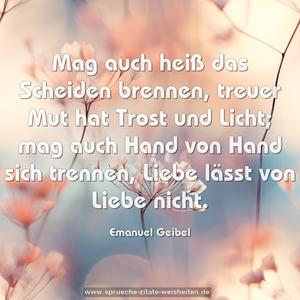 Mag auch heiß das Scheiden brennen,
treuer Mut hat Trost und Licht;
mag auch Hand von Hand sich trennen,
Liebe lässt von Liebe nicht.