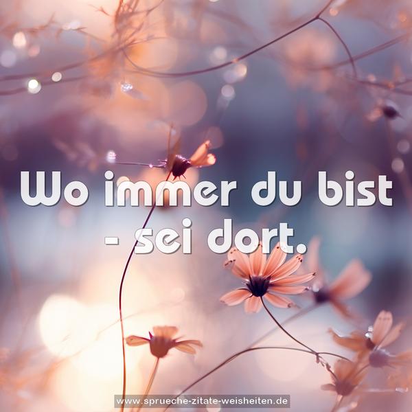 Wo immer du bist - sei dort.