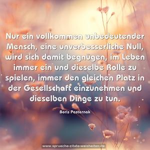 Nur ein vollkommen unbedeutender Mensch,
eine unverbesserliche Null, wird sich damit begnügen,
im Leben immer ein und dieselbe Rolle zu spielen,
immer den gleichen Platz in der Gesellschaft einzunehmen
und dieselben Dinge zu tun.