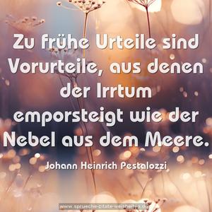 Zu frühe Urteile sind Vorurteile, 
aus denen der Irrtum emporsteigt 
wie der Nebel aus dem Meere.    