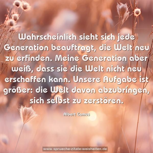 Wahrscheinlich sieht sich jede Generation beauftragt, die Welt neu zu erfinden. Meine Generation aber weiß, dass sie die Welt nicht neu erschaffen kann. Unsere Aufgabe ist größer: die Welt davon abzubringen, sich selbst zu zerstören. 