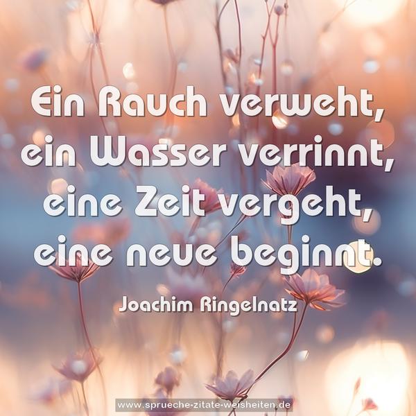 Ein Rauch verweht,
ein Wasser verrinnt,
eine Zeit vergeht,
eine neue beginnt.