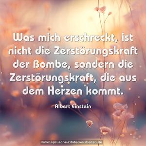 Was mich erschreckt,
ist nicht die Zerstörungskraft der Bombe,
sondern die Zerstörungskraft,
die aus dem Herzen kommt.
