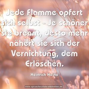 Jede Flamme opfert sich selbst -
Je schöner sie brennt,
desto mehr nähert sie sich der Vernichtung, dem Erlöschen.